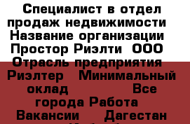 Специалист в отдел продаж недвижимости › Название организации ­ Простор-Риэлти, ООО › Отрасль предприятия ­ Риэлтер › Минимальный оклад ­ 140 000 - Все города Работа » Вакансии   . Дагестан респ.,Избербаш г.